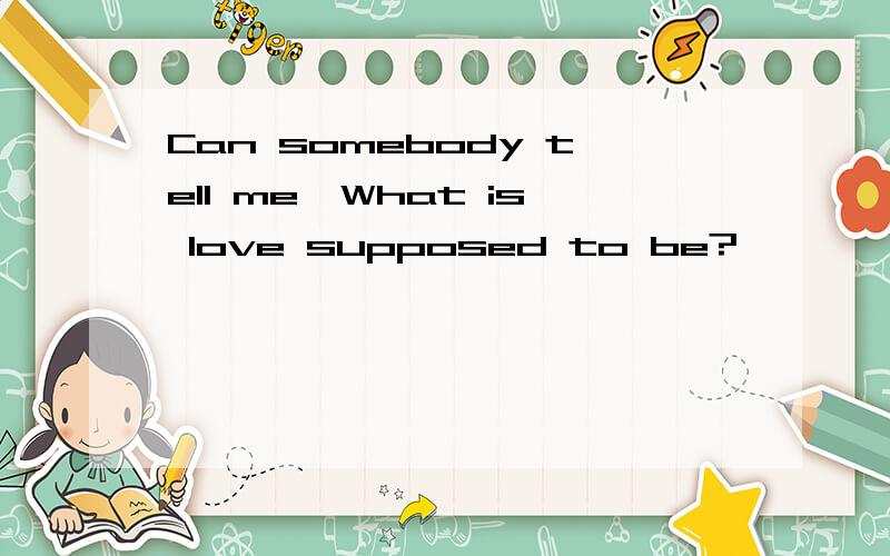 Can somebody tell me,What is love supposed to be?