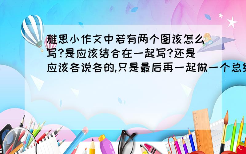 雅思小作文中若有两个图该怎么写?是应该结合在一起写?还是应该各说各的,只是最后再一起做一个总结?我看慎小嶷的书上说MS是分开写.而且要写n段.但是很多学长都告诉我说只写3段式就行了