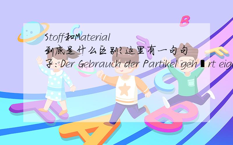 Stoff和Material到底是什么区别?这里有一句句子：Der Gebrauch der Partikel gehört eigentlich schon zum Lehrstoff für den Anfängerunterricht.Aber leider gibt es dazu noch sehr wenig Lehrmaterial.