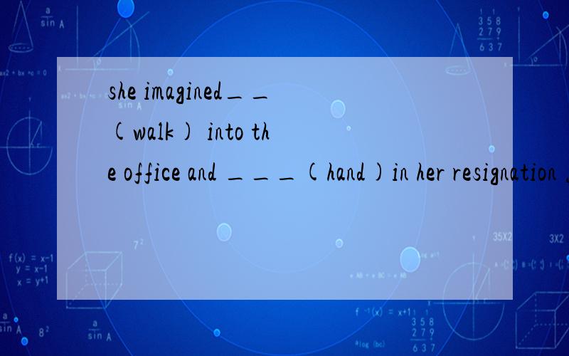 she imagined__(walk) into the office and ___(hand)in her resignation 怎么填,为什么