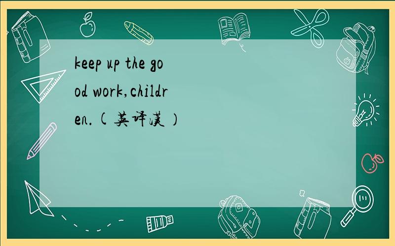 keep up the good work,children.(英译汉）