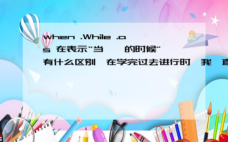 when .While .as 在表示“当……的时候”,有什么区别,在学完过去进行时,我一直搞不清楚,经常用混