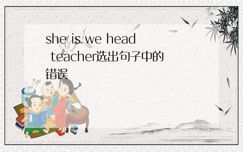 she is we head teacher选出句子中的错误