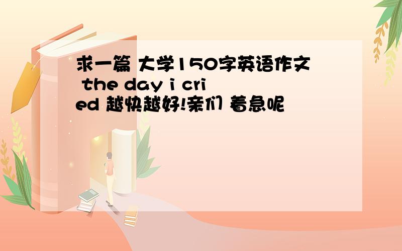 求一篇 大学150字英语作文 the day i cried 越快越好!亲们 着急呢