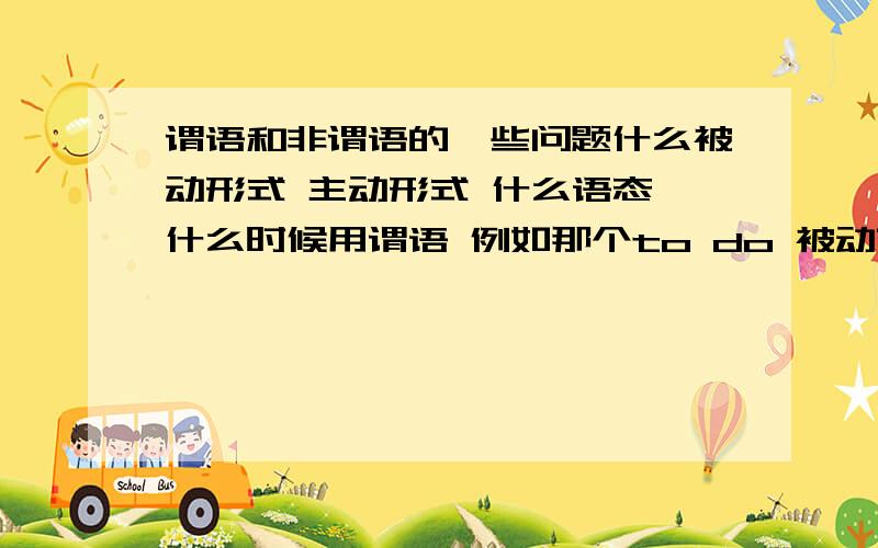 谓语和非谓语的一些问题什么被动形式 主动形式 什么语态 什么时候用谓语 例如那个to do 被动变成什么 主动变成什么之类的 什么时候用非谓语 都不太会 别复制太多 多了看不下去 简洁 一