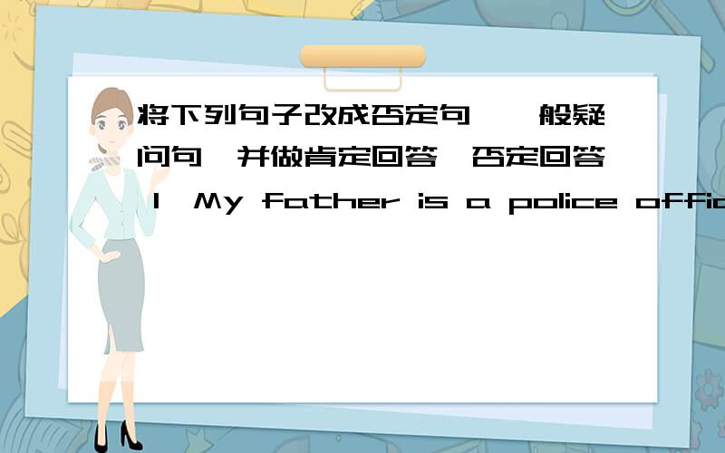 将下列句子改成否定句,一般疑问句,并做肯定回答,否定回答 1、My father is a police officer.2、John and Peter are cooks.3、There are someblue buses in the street.4、There are some blue buses in the street.5、We can dive into