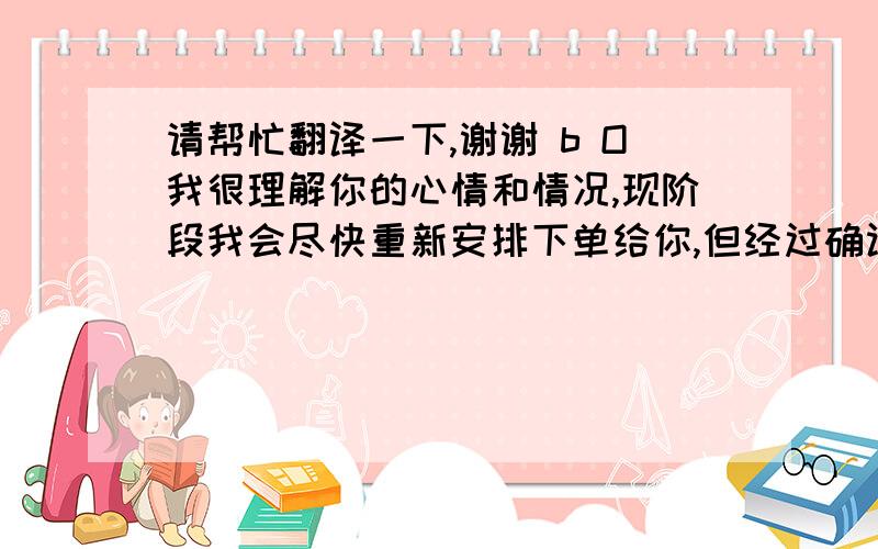 请帮忙翻译一下,谢谢 b O我很理解你的心情和情况,现阶段我会尽快重新安排下单给你,但经过确认,我们最快的交货期要在10月10日之后由于我们有一个7天的公共假期在10月1-7号.我希望你能接受