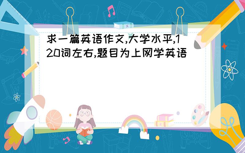 求一篇英语作文,大学水平,120词左右,题目为上网学英语