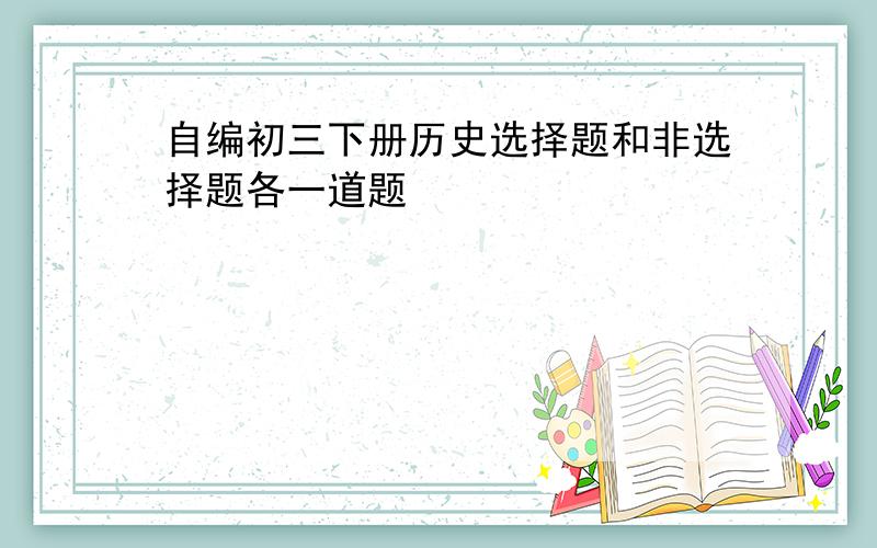 自编初三下册历史选择题和非选择题各一道题