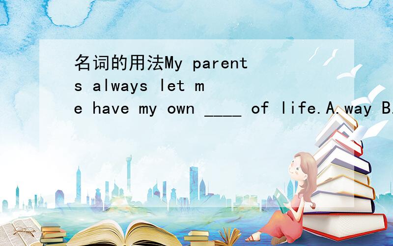 名词的用法My parents always let me have my own ____ of life.A.way B.method C.manner D.fashion我选了B,