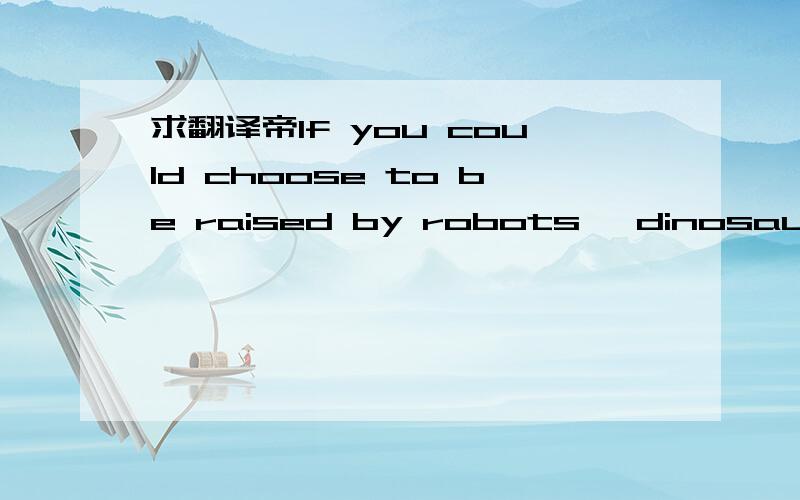 求翻译帝If you could choose to be raised by robots, dinosaurs, or aliens, who would you pick? Why?这个句子的意思是这样的吗?  如果你可以选择被机器人、恐龙、或者是外星人抚养长大,你会选择谁?为什么?RAISE