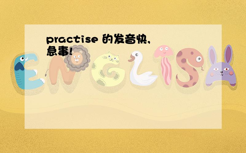 practise 的发音快,急事!