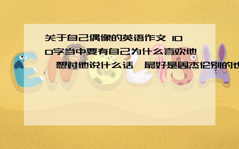 关于自己偶像的英语作文 100字当中要有自己为什么喜欢他,想对他说什么话,最好是周杰伦别的也行，先说明一下是谁，然后再看看