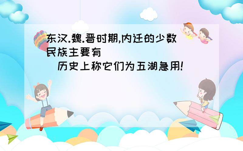 东汉.魏.晋时期,内迁的少数民族主要有（）（）（）（)()历史上称它们为五湖急用!