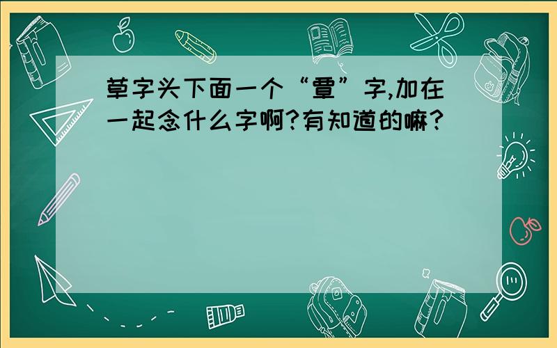 草字头下面一个“覃”字,加在一起念什么字啊?有知道的嘛?