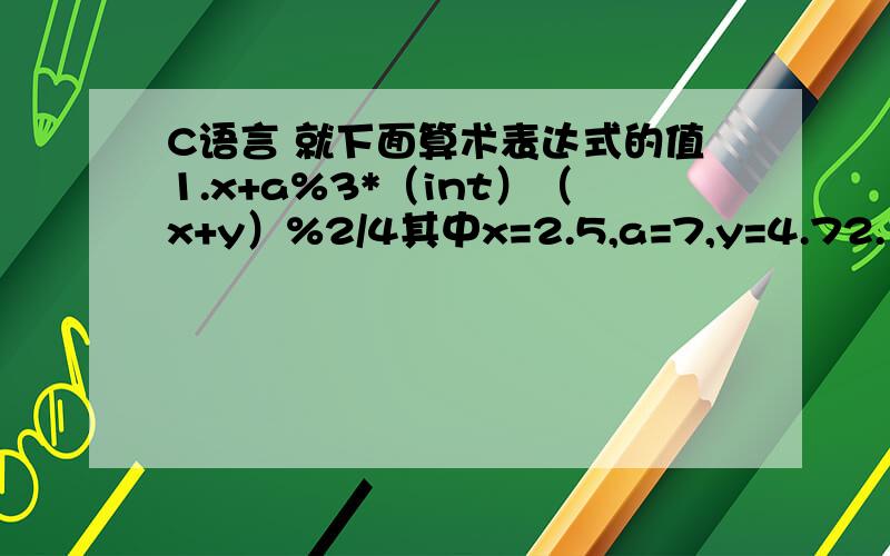 C语言 就下面算术表达式的值1.x+a%3*（int）（x+y）%2/4其中x=2.5,a=7,y=4.72.（float）（a+b）/2+（int）x%（int）y其中a=2,b=3,x=3.5,y=2.5大侠们,我是菜鸟 请大侠们注意一下,第一题标准答案：2.5,第二题标