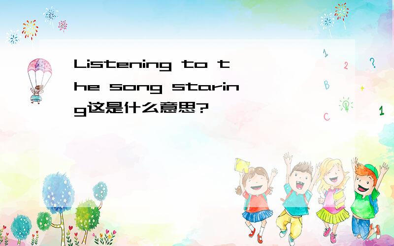 Listening to the song staring这是什么意思?