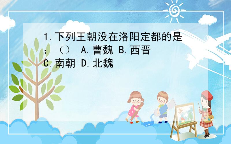 1.下列王朝没在洛阳定都的是：（） A.曹魏 B.西晋 C.南朝 D.北魏