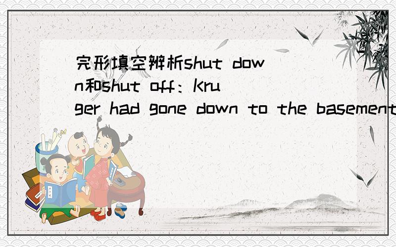 完形填空辨析shut down和shut off：Kruger had gone down to the basement to____the wood stove for thenight.A.shut outB.shut offC.shut downD.shut up.为什么选B不选C?不是shut down和shut off都有关闭机器的意思吗?