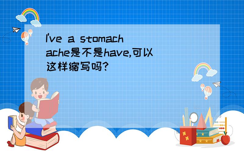 I've a stomachache是不是have,可以这样缩写吗?