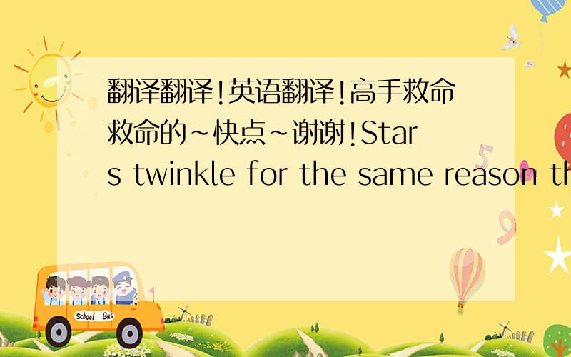 翻译翻译!英语翻译!高手救命救命的～快点～谢谢!Stars twinkle for the same reason that the air shimmies above a radiator or a fire or hot pavement; because of warm air rising in the atmosphere. Heat can move in one of three ways. Th