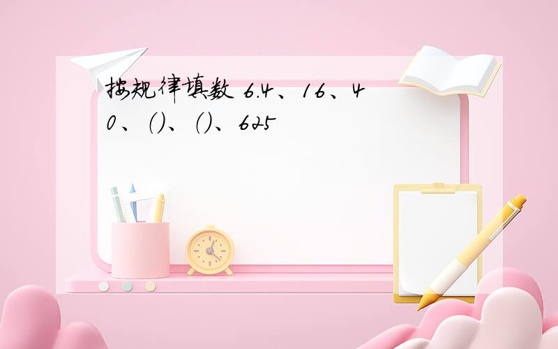 按规律填数 6.4、16、40、（）、（）、625