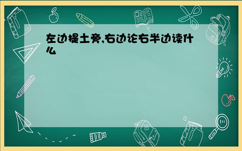 左边提土旁,右边论右半边读什么