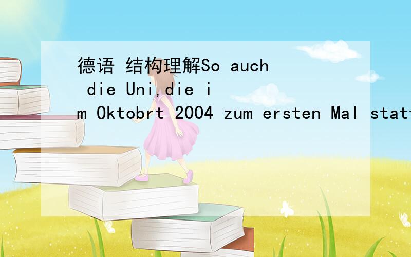 德语 结构理解So auch die Uni,die im Oktobrt 2004 zum ersten Mal stattfand und zu der 1400 Schüler gekommen sind.und后面的结构不是很理解求详细解答,语序 固定搭配等,