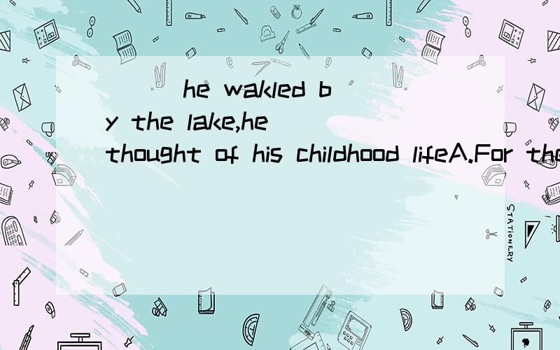 ___he wakled by the lake,he thought of his childhood lifeA.For the first timeB.EVery time C.All the time请问为什么选b,