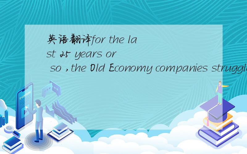 英语翻译for the last 25 years or so ,the Old Economy companies struggled turn into a newer type business..Real changes are the exception rahter than the rule.