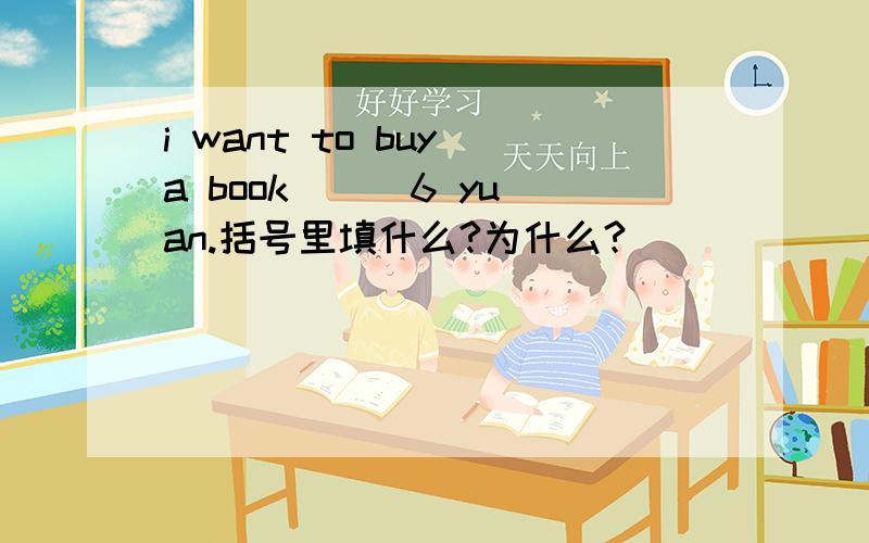 i want to buy a book （） 6 yuan.括号里填什么?为什么?