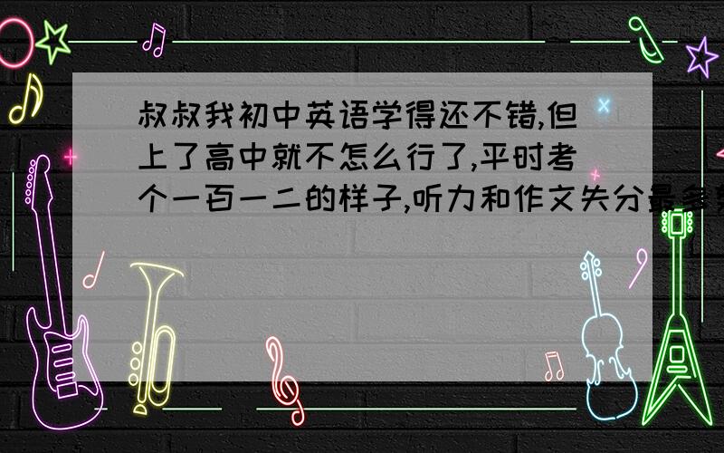 叔叔我初中英语学得还不错,但上了高中就不怎么行了,平时考个一百一二的样子,听力和作文失分最多努力在学却无法提高,应该怎么办呢?