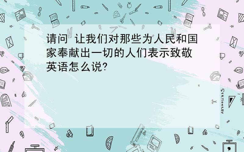 请问 让我们对那些为人民和国家奉献出一切的人们表示致敬 英语怎么说?