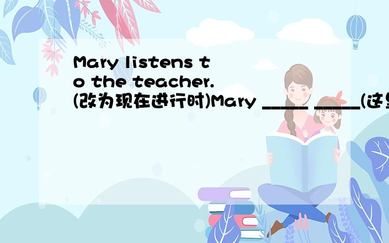 Mary listens to the teacher.(改为现在进行时)Mary _____ _____(这里有两个空) to the teacher.