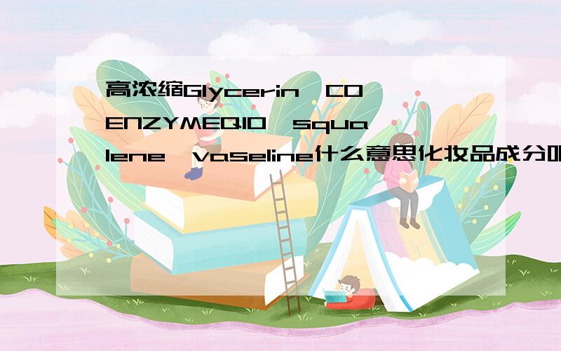 高浓缩Glycerin,COENZYMEQ10,squalene,vaseline什么意思化妆品成分吧 第一个是甘油 第二个也知道是一种存在于生物体内的脂溶性天然维生素类物质.辅酶Q10是细胞自身产生的天然抗氧化剂,能提高有机