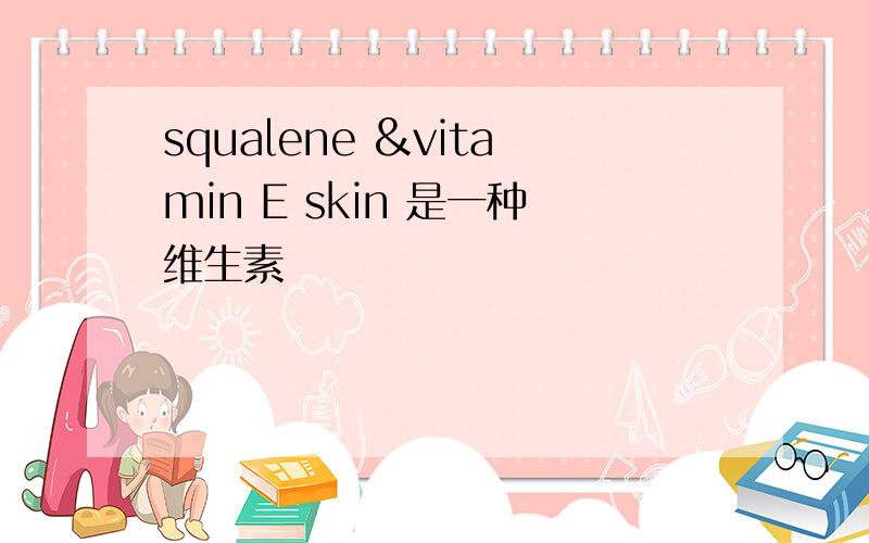 squalene &vitamin E skin 是一种维生素