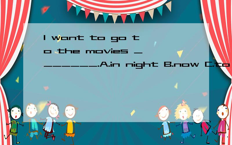 I want to go to the movies _______.A.in night B.now C.to night D.at the night顺便说一下为什么啦