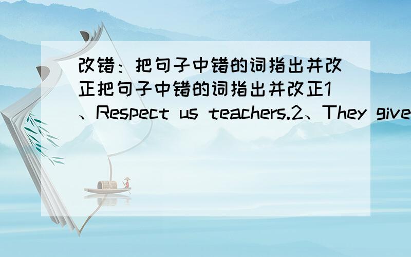 改错：把句子中错的词指出并改正把句子中错的词指出并改正1、Respect us teachers.2、They gives us lots of help.3、Save it for the need people.4、Tyey shouldn't play in the road.5、It's bad for his healthy.6、He shouldn't