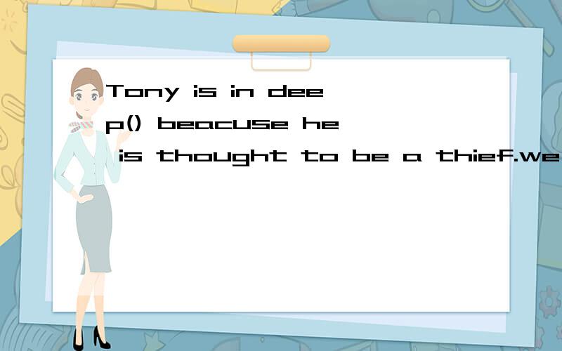 Tony is in deep() beacuse he is thought to be a thief.we'd better tell his head teacher right no...Tony is in deep() beacuse he is thought to be a thief.we'd better tell his head teacher right now.a.excitement b.trouble c.freedom d.joy