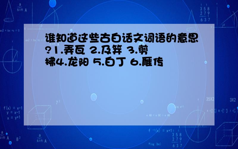 谁知道这些古白话文词语的意思?1.弄瓦 2.及笄 3.剪拂4.龙阳 5.白丁 6.雁传