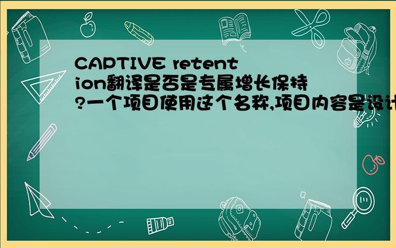 CAPTIVE retention翻译是否是专属增长保持?一个项目使用这个名称,项目内容是设计并落实给合同到期客户一定的优惠,以保持和吸引客户继续能够签约.