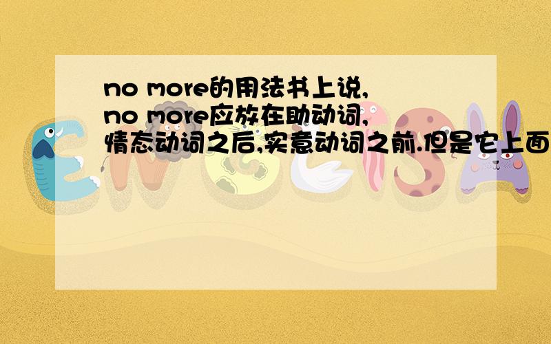 no more的用法书上说,no more应放在助动词,情态动词之后,实意动词之前.但是它上面的例子却是：I can wait no more.难道不应该是：I can no more wait.