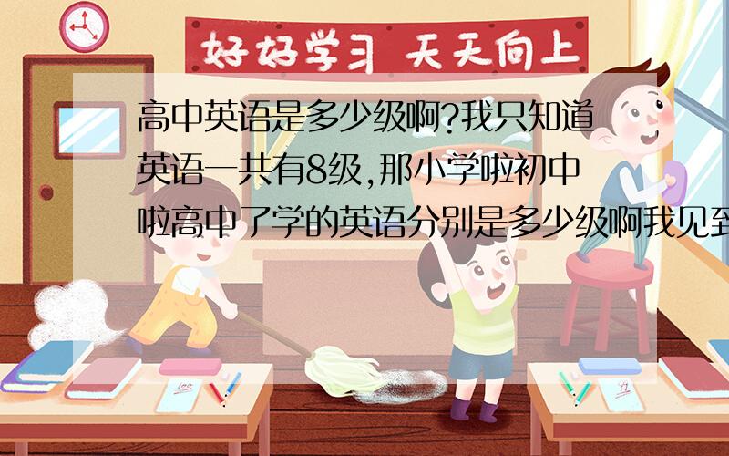 高中英语是多少级啊?我只知道英语一共有8级,那小学啦初中啦高中了学的英语分别是多少级啊我见到了初三学英语很吃力了?