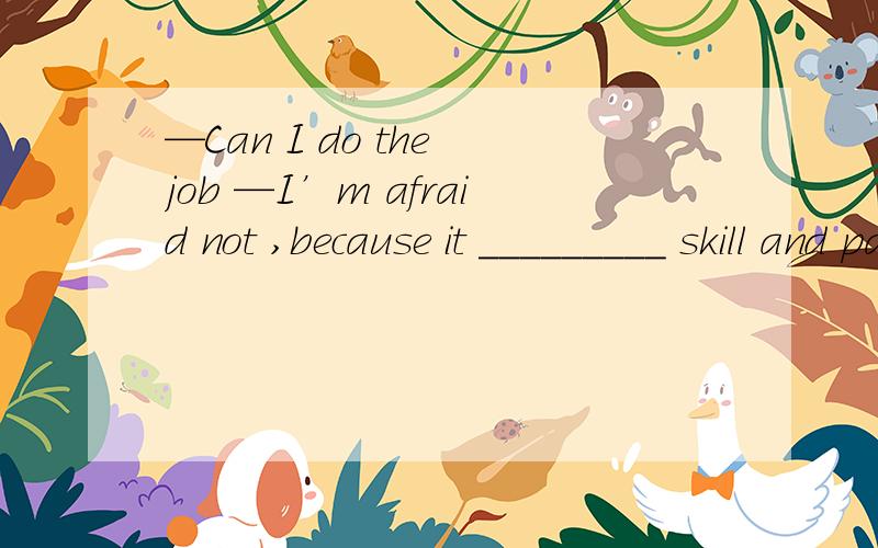 —Can I do the job —I’m afraid not ,because it _________ skill and patience .A .calls on B .calls out C .calls up D .calls for