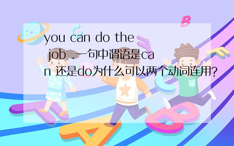 you can do the job .一句中谓语是can 还是do为什么可以两个动词连用?