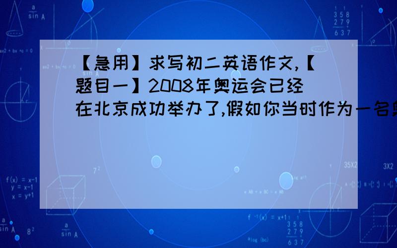 【急用】求写初二英语作文,【题目一】2008年奥运会已经在北京成功举办了,假如你当时作为一名奥运会的志愿者,你是如何向外国介绍北京的?80词左右,提示词：the Forbidden City 故宫 Beijing Roast D