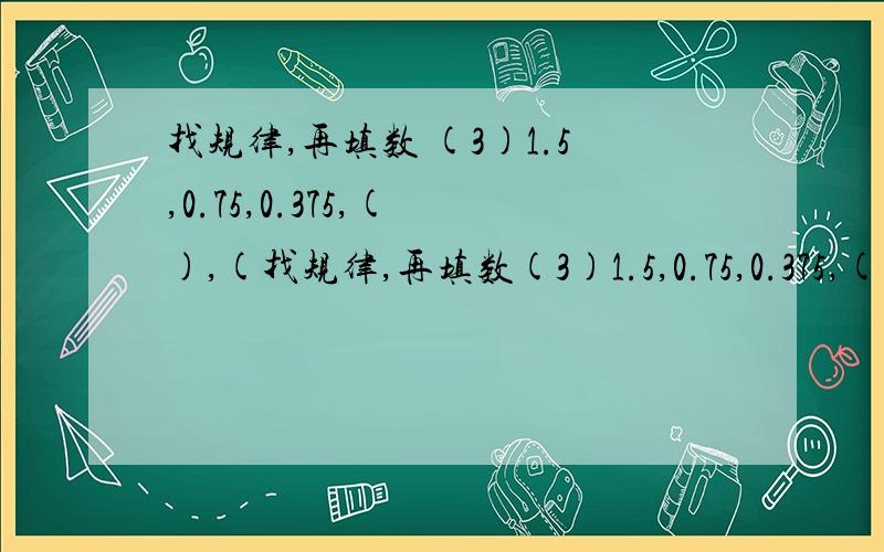 找规律,再填数 (3)1.5,0.75,0.375,( ),(找规律,再填数(3)1.5,0.75,0.375,( ),( )快,答题必纳