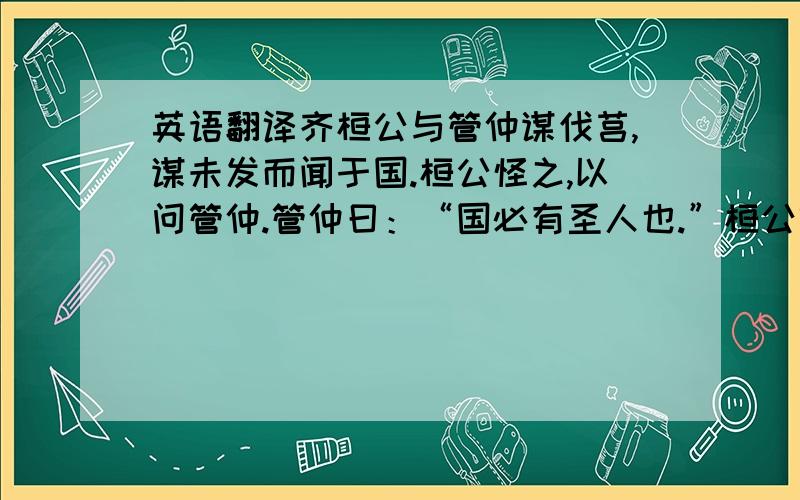 英语翻译齐桓公与管仲谋伐莒,谋未发而闻于国.桓公怪之,以问管仲.管仲曰：“国必有圣人也.”桓公叹曰：“歖!日之役者,有执柘杵而上视者,意其是邪!”乃令复役,无得相代.少焉,东郭垂至.管