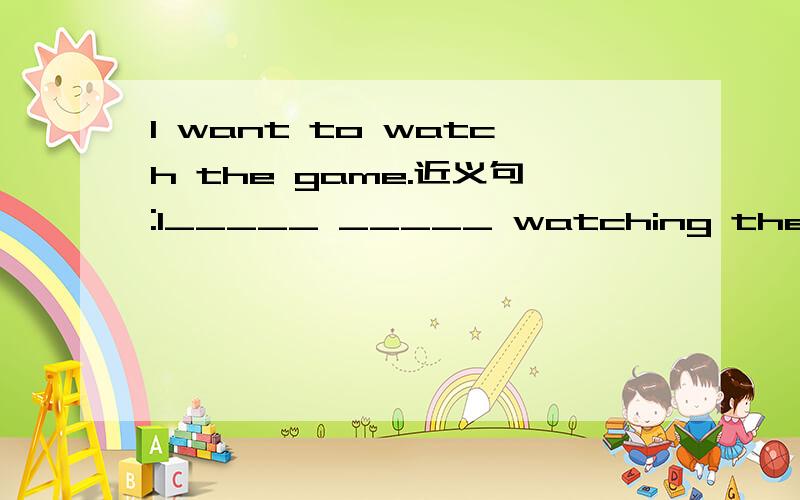 I want to watch the game.近义句:I_____ _____ watching the game.