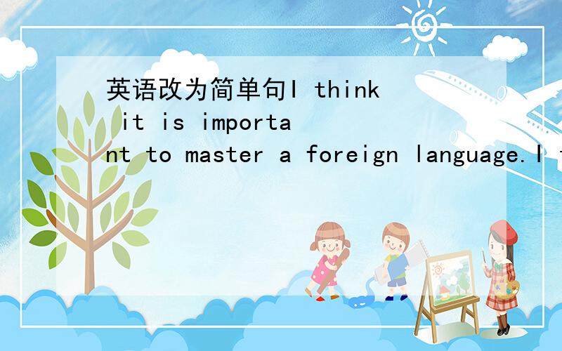 英语改为简单句I think it is important to master a foreign language.I think____ ____ ____ ____ a foreign language.